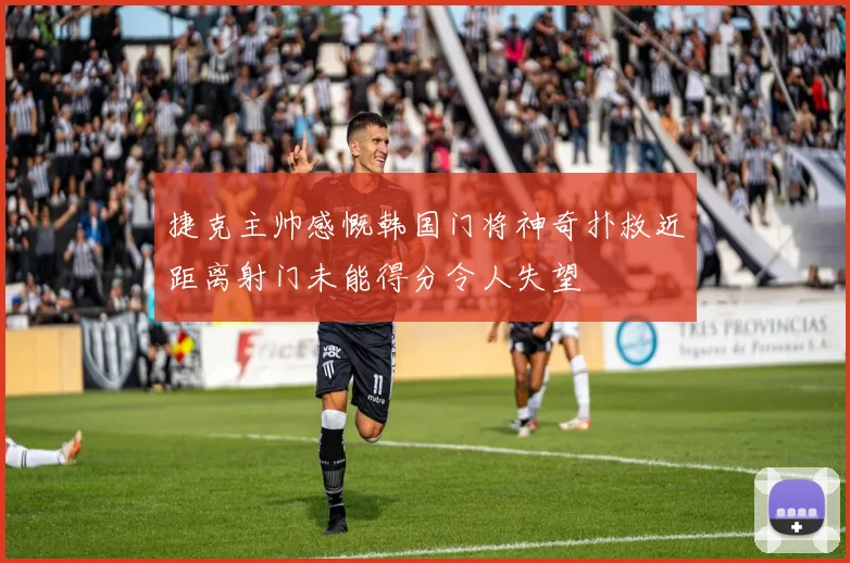 捷克主帅感慨韩国门将神奇扑救近距离射门未能得分令人失望