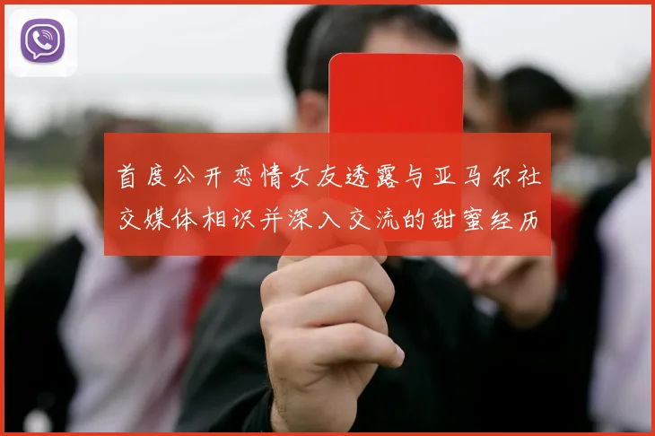 首度公开恋情女友透露与亚马尔社交媒体相识并深入交流的甜蜜经历