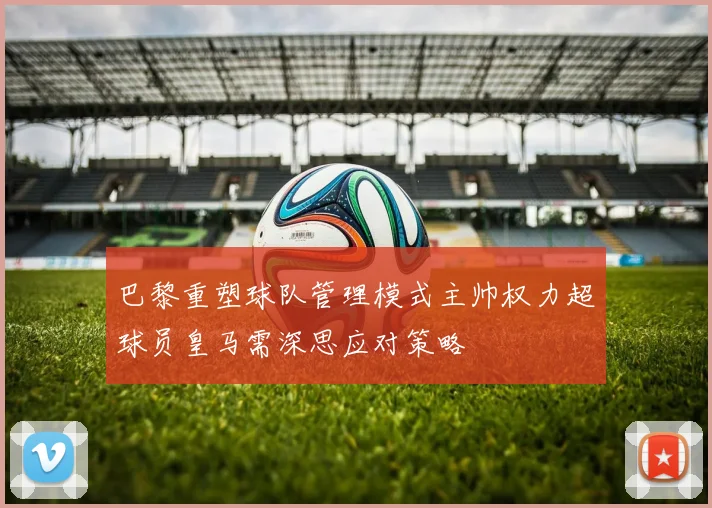 巴黎重塑球队管理模式主帅权力超球员皇马需深思应对策略