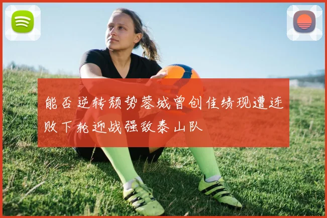 能否逆转颓势蓉城曾创佳绩现遭连败下轮迎战强敌泰山队