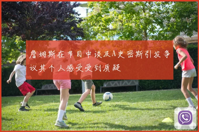 詹姆斯在节目中谈及A史密斯引发争议其个人感受受到质疑