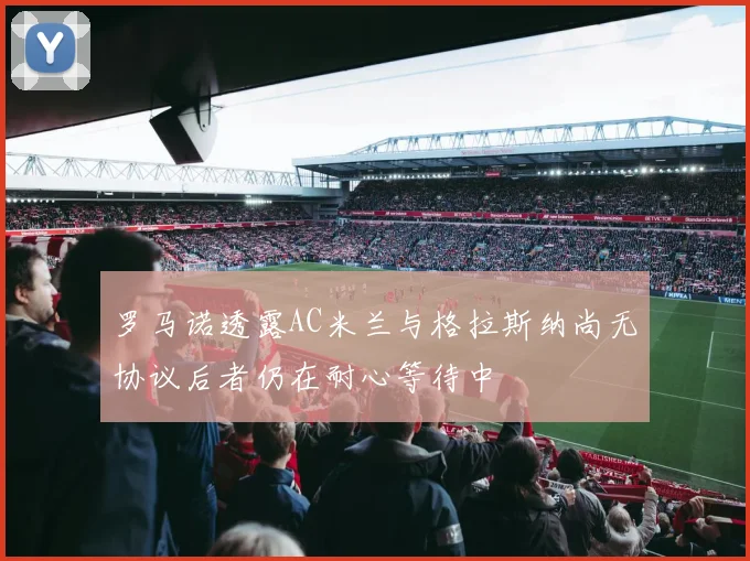 罗马诺透露AC米兰与格拉斯纳尚无协议后者仍在耐心等待中
