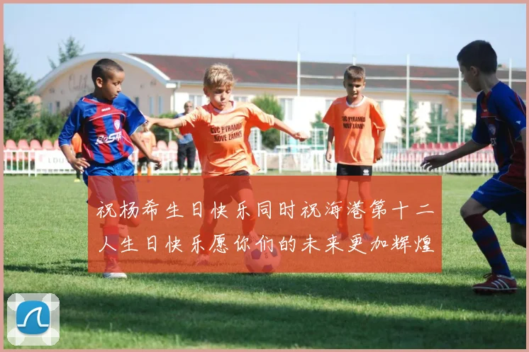 祝杨希生日快乐同时祝海港第十二人生日快乐愿你们的未来更加辉煌
