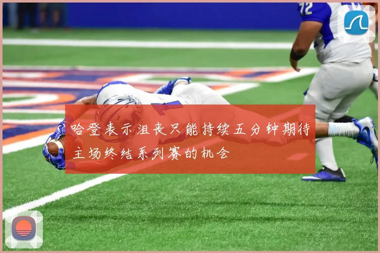 哈登表示沮丧只能持续五分钟期待主场终结系列赛的机会