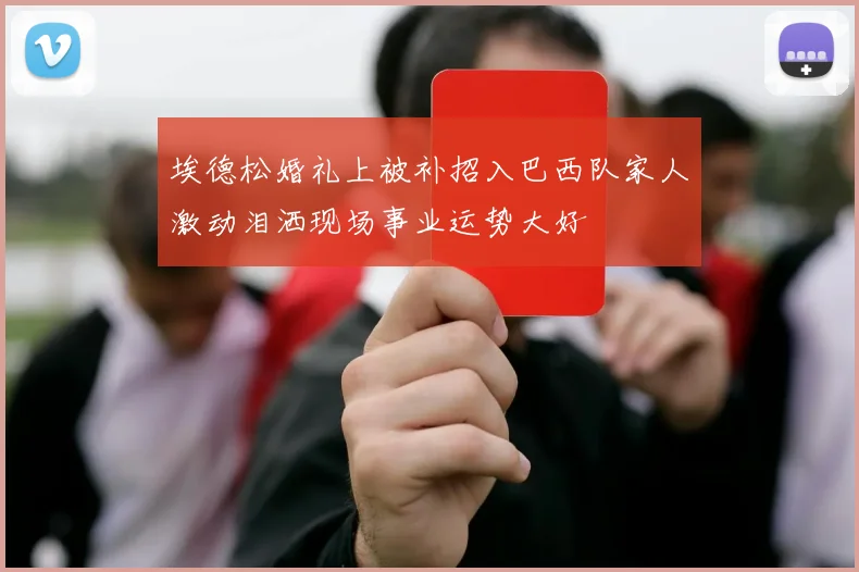 埃德松婚礼上被补招入巴西队家人激动泪洒现场事业运势大好