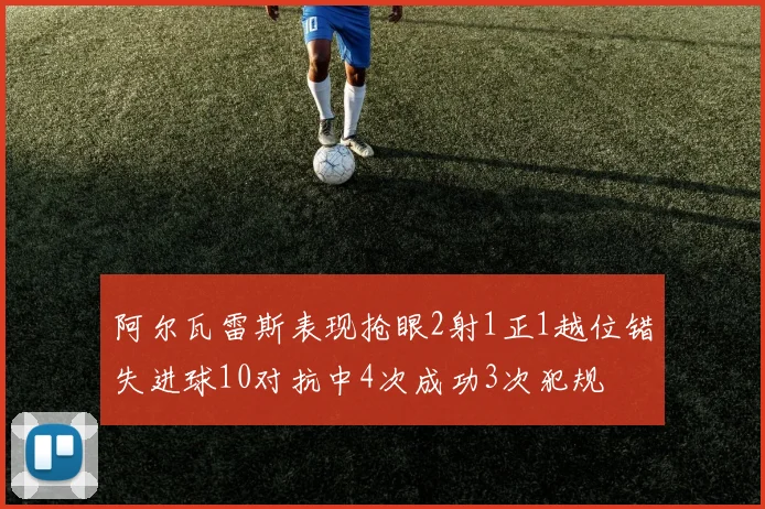阿尔瓦雷斯表现抢眼2射1正1越位错失进球10对抗中4次成功3次犯规