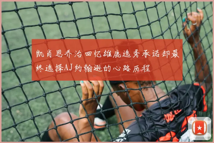凯肖恩乔治回忆雄鹿选秀承诺却最终选择AJ约翰逊的心路历程